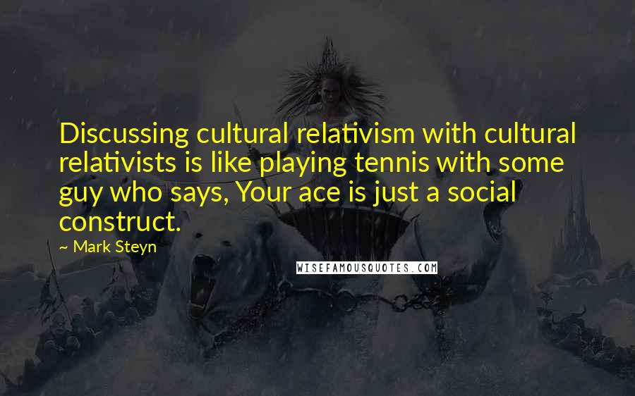 Mark Steyn Quotes: Discussing cultural relativism with cultural relativists is like playing tennis with some guy who says, Your ace is just a social construct.