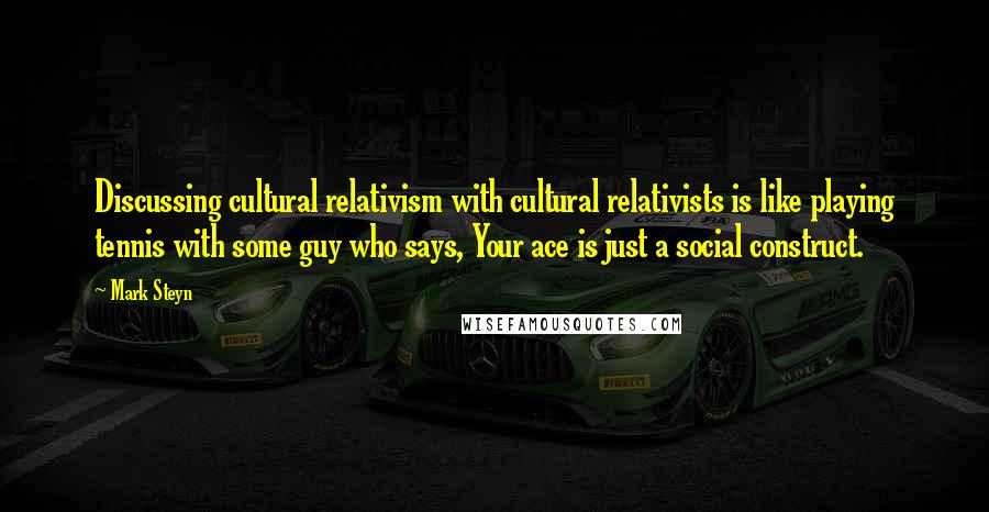 Mark Steyn Quotes: Discussing cultural relativism with cultural relativists is like playing tennis with some guy who says, Your ace is just a social construct.