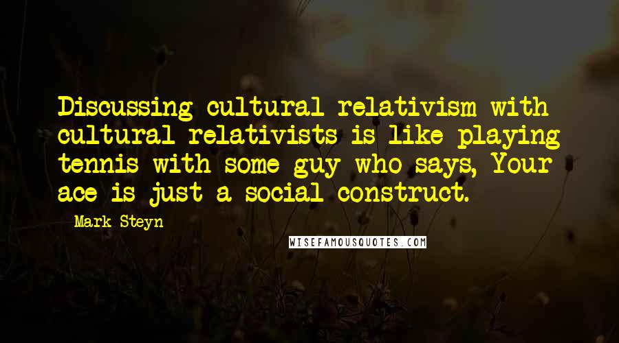 Mark Steyn Quotes: Discussing cultural relativism with cultural relativists is like playing tennis with some guy who says, Your ace is just a social construct.