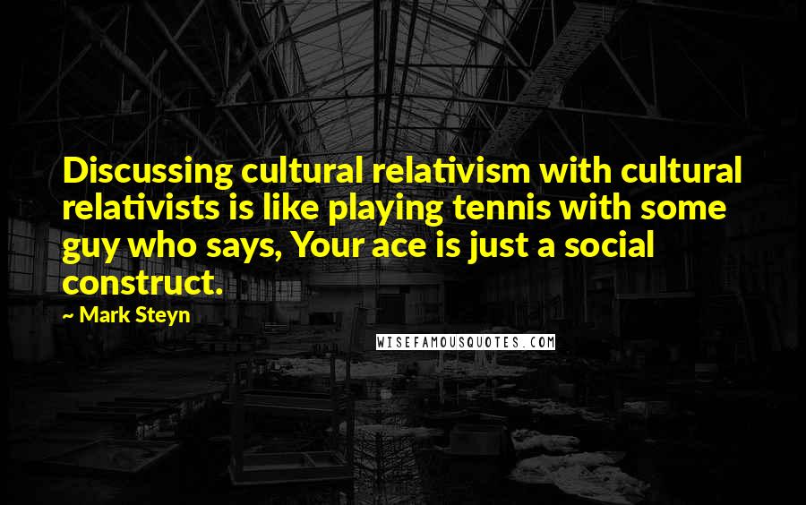 Mark Steyn Quotes: Discussing cultural relativism with cultural relativists is like playing tennis with some guy who says, Your ace is just a social construct.