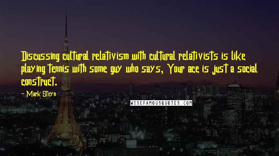 Mark Steyn Quotes: Discussing cultural relativism with cultural relativists is like playing tennis with some guy who says, Your ace is just a social construct.