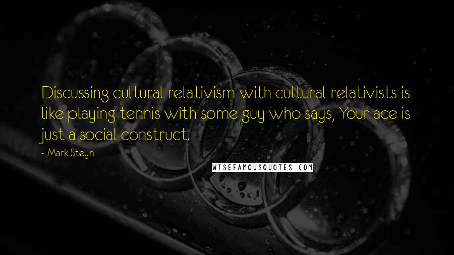 Mark Steyn Quotes: Discussing cultural relativism with cultural relativists is like playing tennis with some guy who says, Your ace is just a social construct.