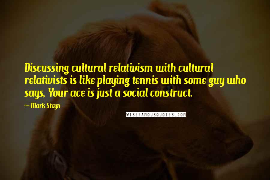 Mark Steyn Quotes: Discussing cultural relativism with cultural relativists is like playing tennis with some guy who says, Your ace is just a social construct.