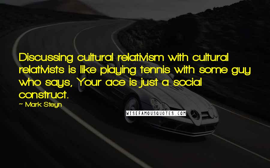 Mark Steyn Quotes: Discussing cultural relativism with cultural relativists is like playing tennis with some guy who says, Your ace is just a social construct.