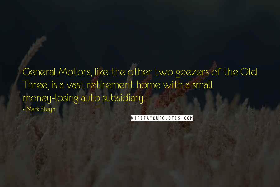 Mark Steyn Quotes: General Motors, like the other two geezers of the Old Three, is a vast retirement home with a small money-losing auto subsidiary.