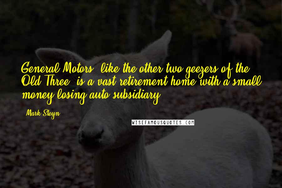 Mark Steyn Quotes: General Motors, like the other two geezers of the Old Three, is a vast retirement home with a small money-losing auto subsidiary.