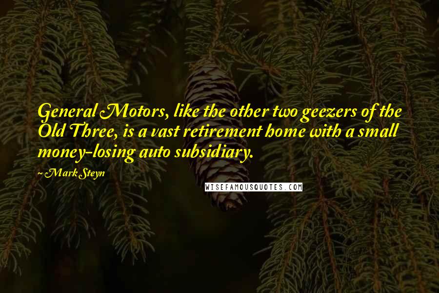 Mark Steyn Quotes: General Motors, like the other two geezers of the Old Three, is a vast retirement home with a small money-losing auto subsidiary.