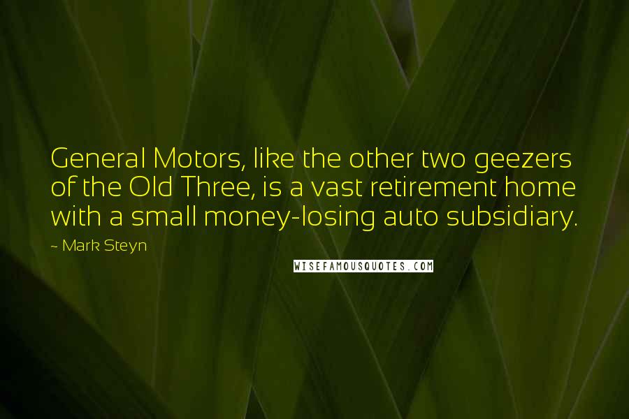 Mark Steyn Quotes: General Motors, like the other two geezers of the Old Three, is a vast retirement home with a small money-losing auto subsidiary.