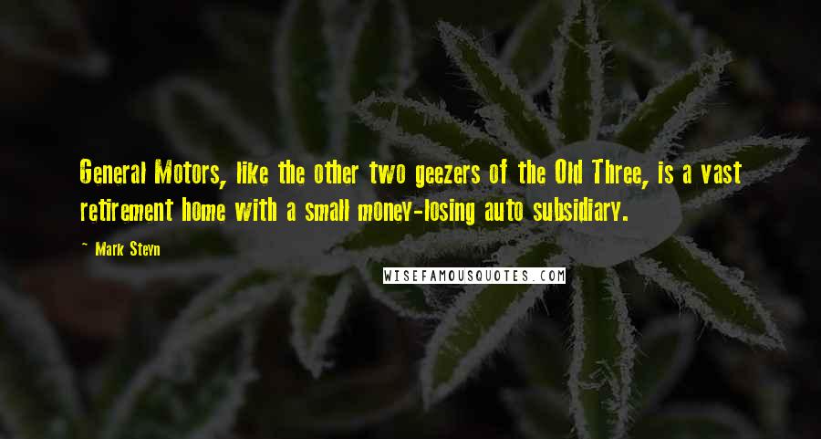 Mark Steyn Quotes: General Motors, like the other two geezers of the Old Three, is a vast retirement home with a small money-losing auto subsidiary.