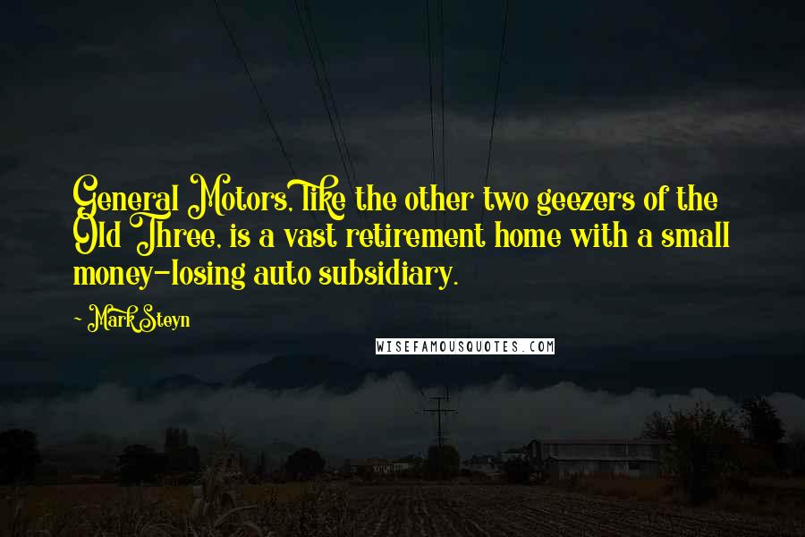 Mark Steyn Quotes: General Motors, like the other two geezers of the Old Three, is a vast retirement home with a small money-losing auto subsidiary.