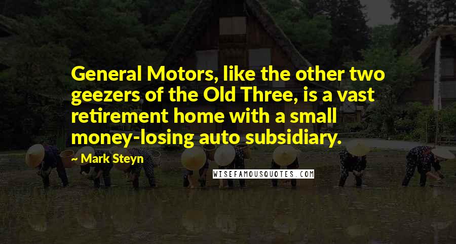 Mark Steyn Quotes: General Motors, like the other two geezers of the Old Three, is a vast retirement home with a small money-losing auto subsidiary.