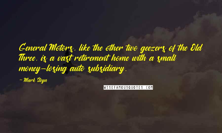 Mark Steyn Quotes: General Motors, like the other two geezers of the Old Three, is a vast retirement home with a small money-losing auto subsidiary.