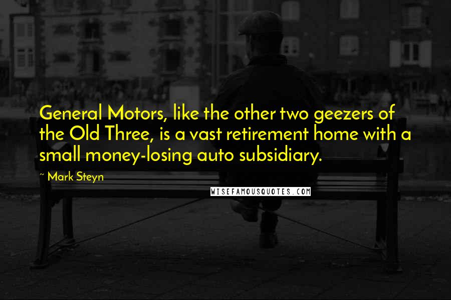 Mark Steyn Quotes: General Motors, like the other two geezers of the Old Three, is a vast retirement home with a small money-losing auto subsidiary.