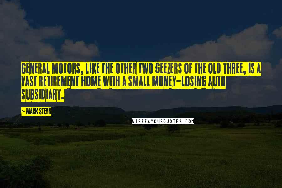 Mark Steyn Quotes: General Motors, like the other two geezers of the Old Three, is a vast retirement home with a small money-losing auto subsidiary.