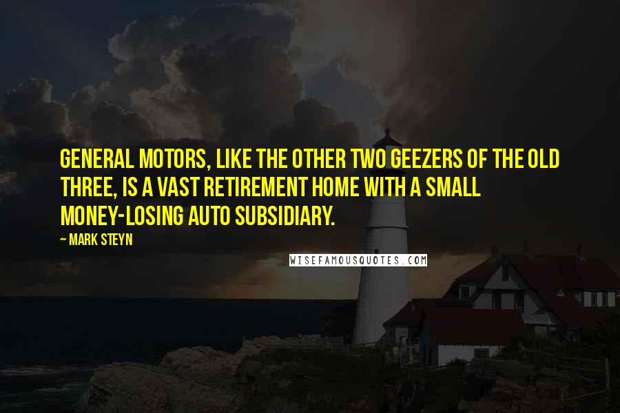 Mark Steyn Quotes: General Motors, like the other two geezers of the Old Three, is a vast retirement home with a small money-losing auto subsidiary.