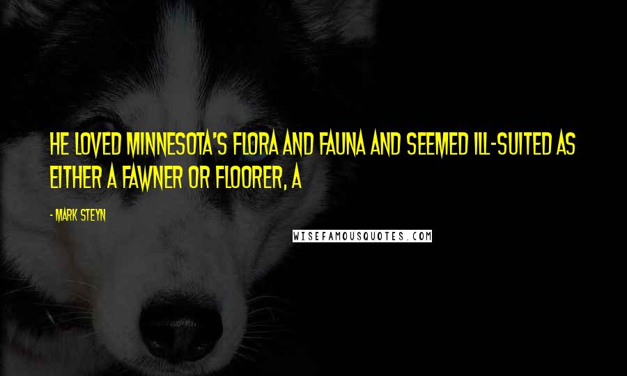 Mark Steyn Quotes: He loved Minnesota's flora and fauna and seemed ill-suited as either a fawner or floorer, a