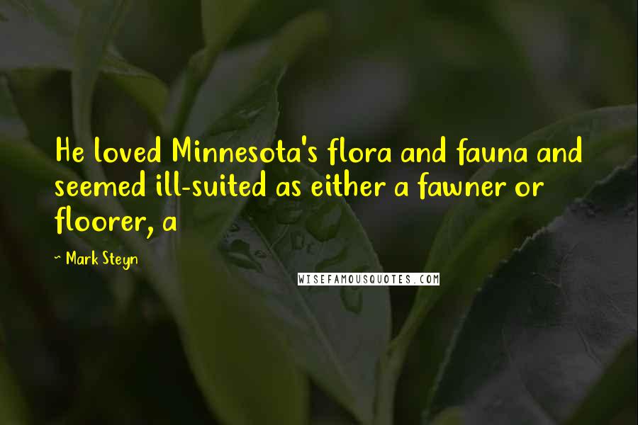 Mark Steyn Quotes: He loved Minnesota's flora and fauna and seemed ill-suited as either a fawner or floorer, a