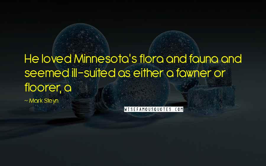 Mark Steyn Quotes: He loved Minnesota's flora and fauna and seemed ill-suited as either a fawner or floorer, a
