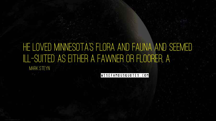 Mark Steyn Quotes: He loved Minnesota's flora and fauna and seemed ill-suited as either a fawner or floorer, a