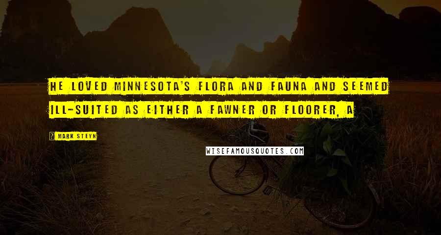 Mark Steyn Quotes: He loved Minnesota's flora and fauna and seemed ill-suited as either a fawner or floorer, a