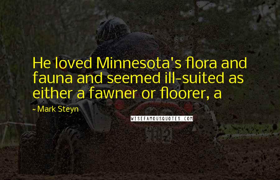 Mark Steyn Quotes: He loved Minnesota's flora and fauna and seemed ill-suited as either a fawner or floorer, a