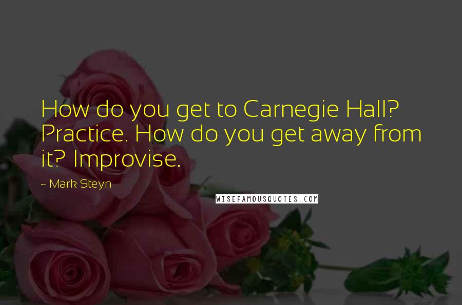 Mark Steyn Quotes: How do you get to Carnegie Hall? Practice. How do you get away from it? Improvise.