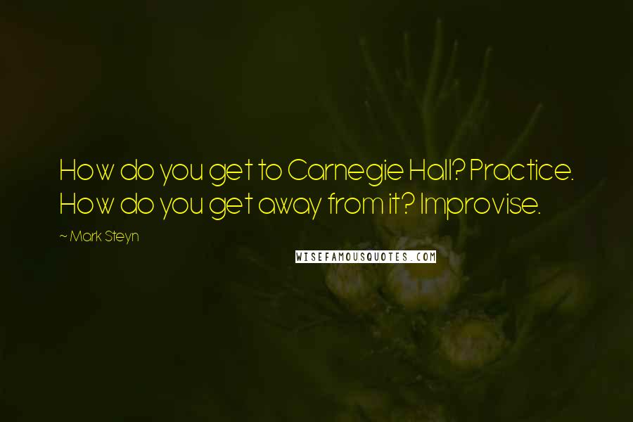 Mark Steyn Quotes: How do you get to Carnegie Hall? Practice. How do you get away from it? Improvise.