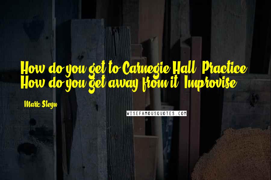 Mark Steyn Quotes: How do you get to Carnegie Hall? Practice. How do you get away from it? Improvise.