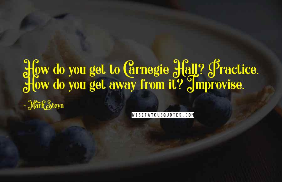 Mark Steyn Quotes: How do you get to Carnegie Hall? Practice. How do you get away from it? Improvise.