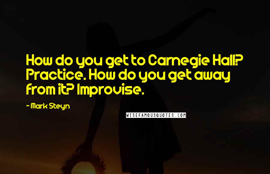 Mark Steyn Quotes: How do you get to Carnegie Hall? Practice. How do you get away from it? Improvise.