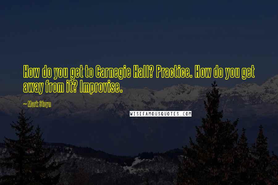 Mark Steyn Quotes: How do you get to Carnegie Hall? Practice. How do you get away from it? Improvise.