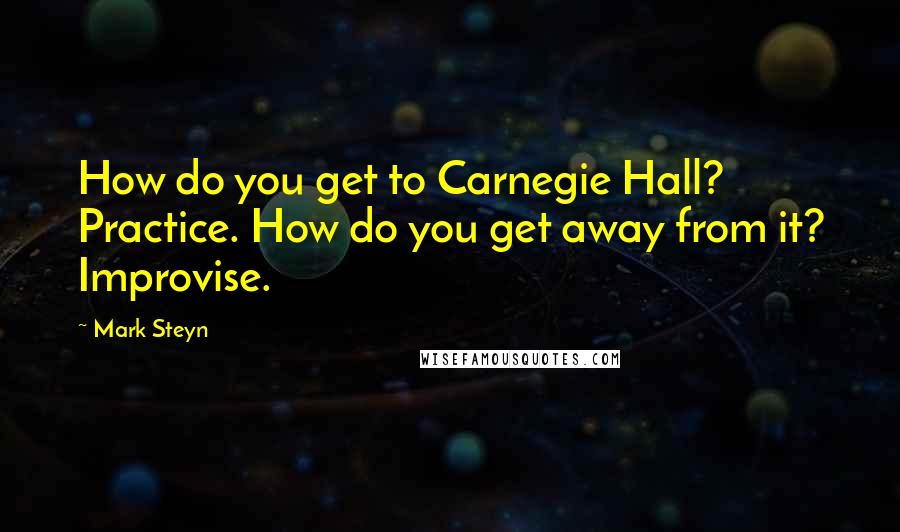 Mark Steyn Quotes: How do you get to Carnegie Hall? Practice. How do you get away from it? Improvise.