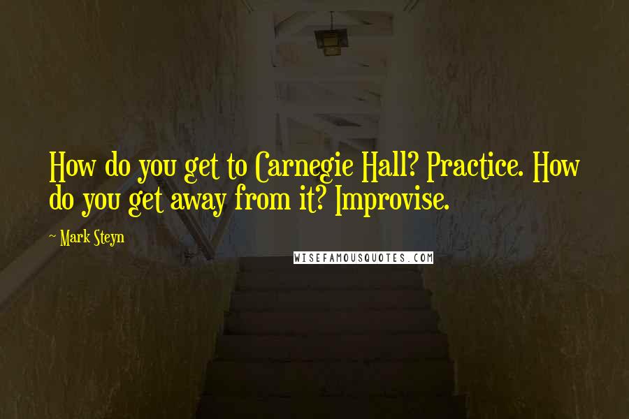 Mark Steyn Quotes: How do you get to Carnegie Hall? Practice. How do you get away from it? Improvise.