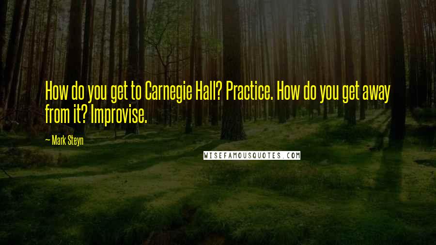 Mark Steyn Quotes: How do you get to Carnegie Hall? Practice. How do you get away from it? Improvise.