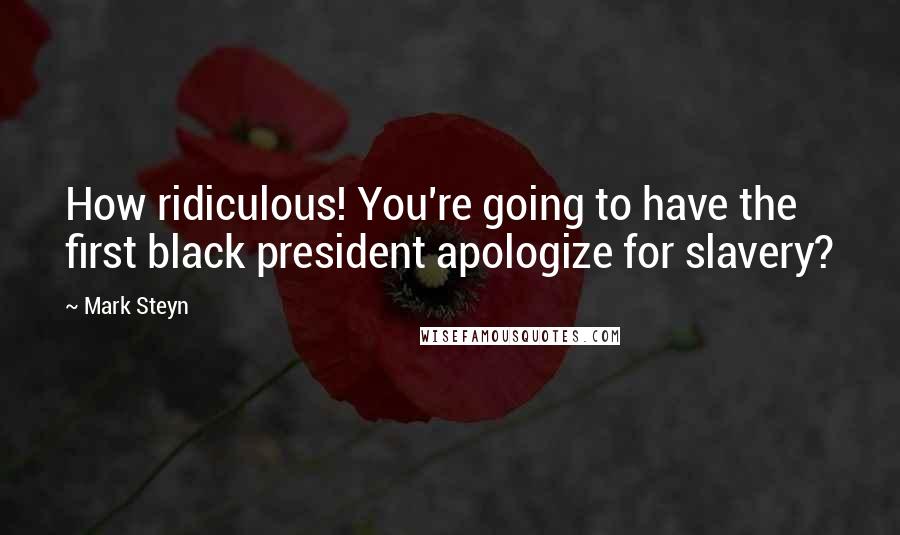 Mark Steyn Quotes: How ridiculous! You're going to have the first black president apologize for slavery?