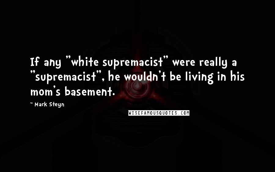 Mark Steyn Quotes: If any "white supremacist" were really a "supremacist", he wouldn't be living in his mom's basement.