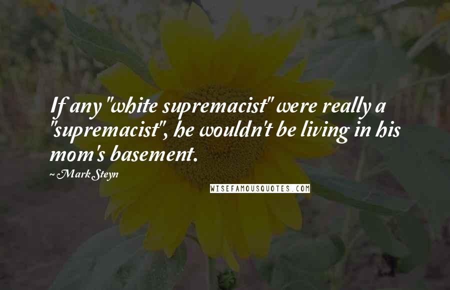 Mark Steyn Quotes: If any "white supremacist" were really a "supremacist", he wouldn't be living in his mom's basement.