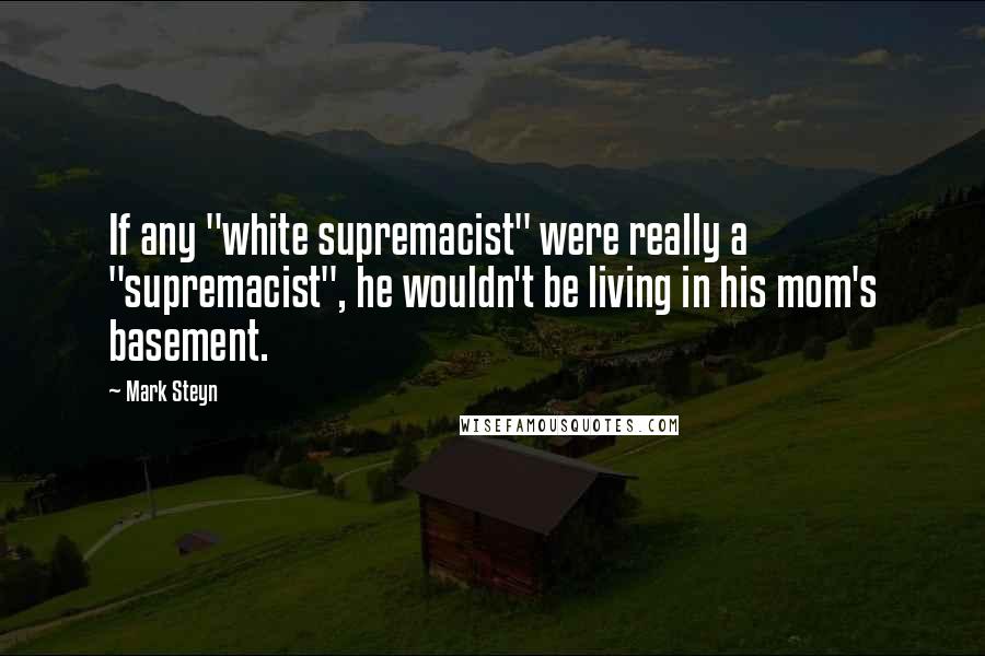 Mark Steyn Quotes: If any "white supremacist" were really a "supremacist", he wouldn't be living in his mom's basement.