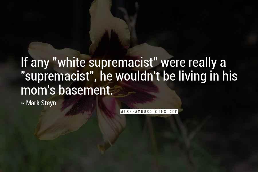Mark Steyn Quotes: If any "white supremacist" were really a "supremacist", he wouldn't be living in his mom's basement.