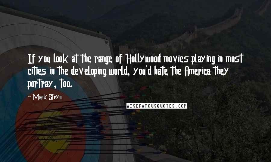 Mark Steyn Quotes: If you look at the range of Hollywood movies playing in most cities in the developing world, you'd hate the America they portray, too.