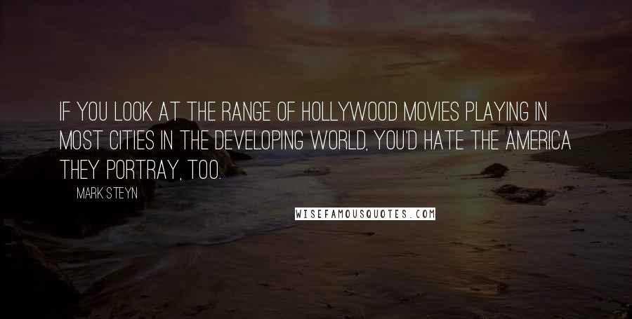 Mark Steyn Quotes: If you look at the range of Hollywood movies playing in most cities in the developing world, you'd hate the America they portray, too.