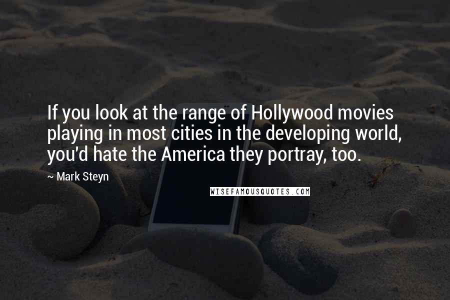 Mark Steyn Quotes: If you look at the range of Hollywood movies playing in most cities in the developing world, you'd hate the America they portray, too.