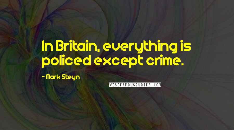 Mark Steyn Quotes: In Britain, everything is policed except crime.