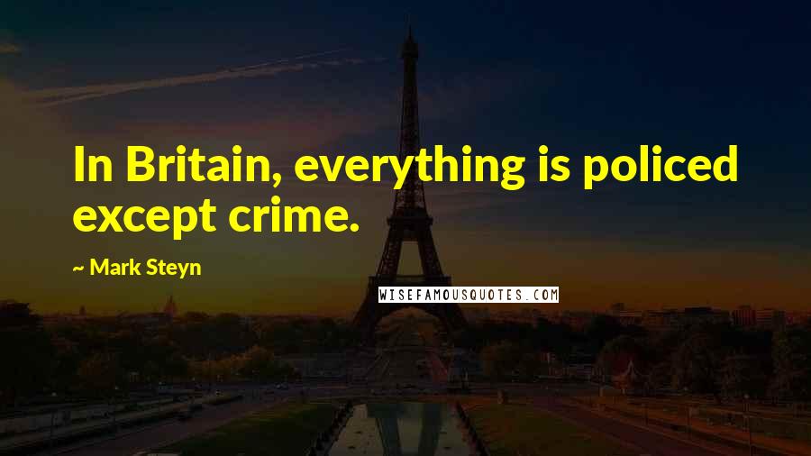 Mark Steyn Quotes: In Britain, everything is policed except crime.