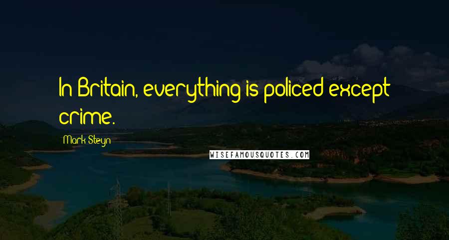 Mark Steyn Quotes: In Britain, everything is policed except crime.