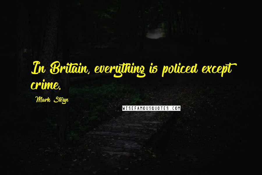 Mark Steyn Quotes: In Britain, everything is policed except crime.