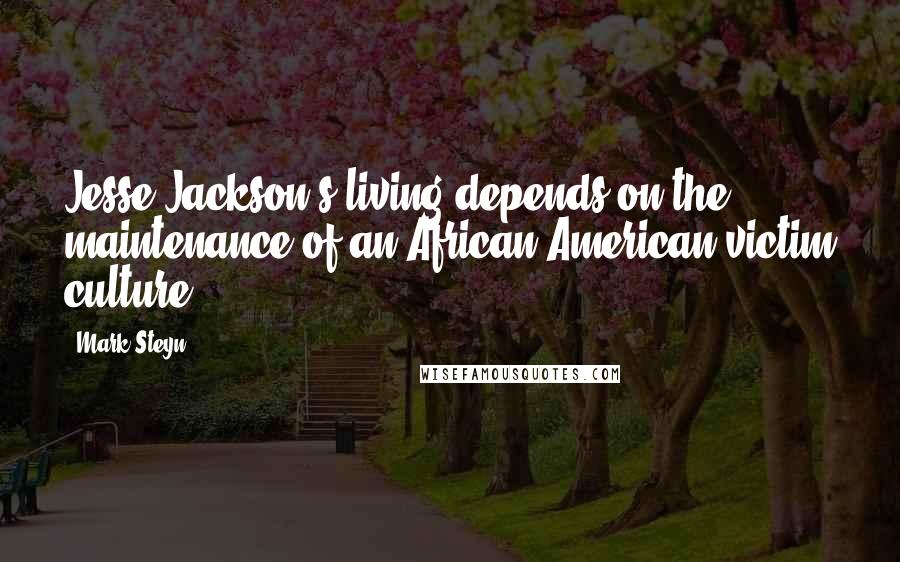 Mark Steyn Quotes: Jesse Jackson's living depends on the maintenance of an African-American victim culture