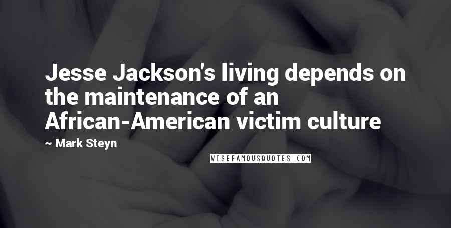 Mark Steyn Quotes: Jesse Jackson's living depends on the maintenance of an African-American victim culture