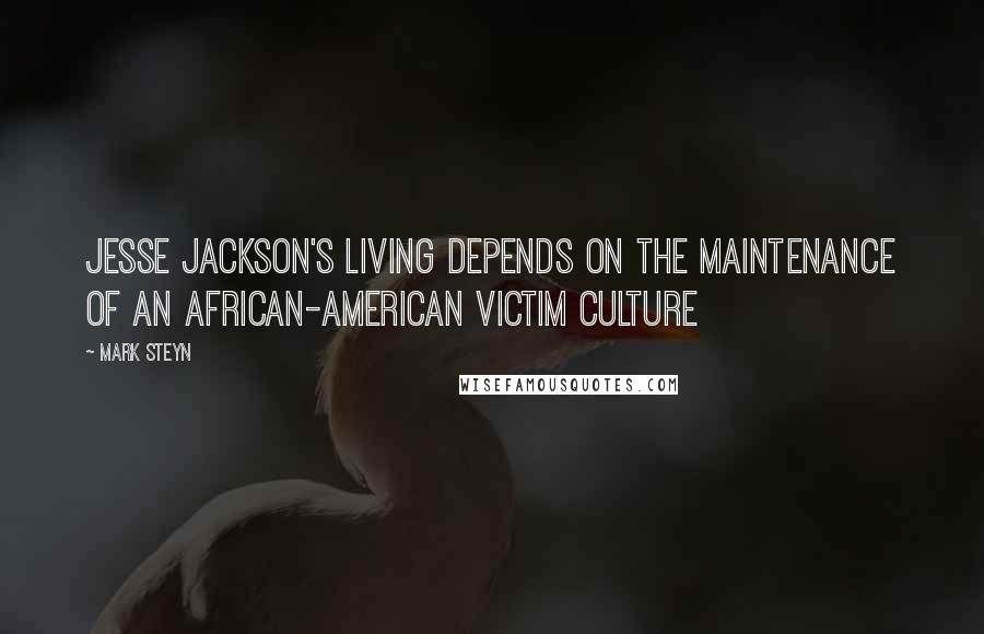 Mark Steyn Quotes: Jesse Jackson's living depends on the maintenance of an African-American victim culture