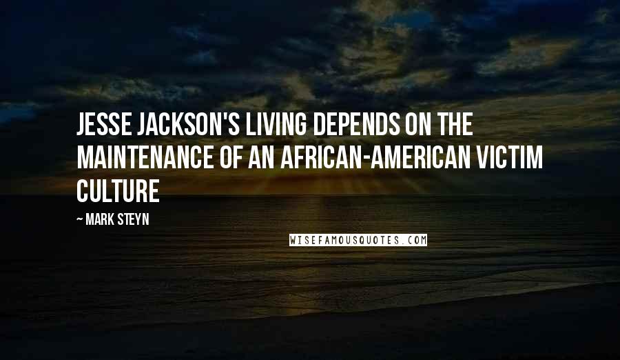 Mark Steyn Quotes: Jesse Jackson's living depends on the maintenance of an African-American victim culture